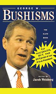 George W. Bushisms The Slate Book of Accidental Wit and Wisdom of Our 43rd President