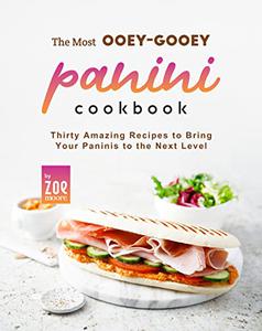 The Most Ooey-Gooey Panini Cookbook Thirty Amazing Recipes to Bring Your Paninis to the Next Level