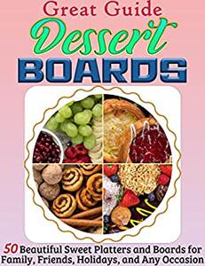 Great Guide Dessert Boards 50 Beautiful Sweet Platters and Boards for Family, Friends, Holidays, and Any Occasion