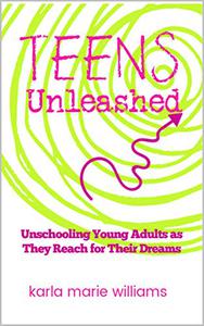 TEENS Unleashed Unschooling Young Adults as They Reach for Their Dreams