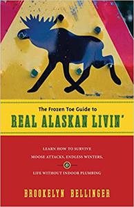 The Frozen Toe Guide to Real Alaskan Livin’ Learn How to Survive Moose Attacks, Endless Winters & Life Without Indoor Plumbing