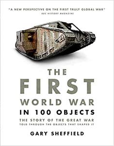 First World War in 100 Objects The Story of the Great War Told Through the Objects that Shaped It
