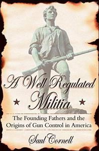A Well-Regulated Militia The Founding Fathers and the Origins of Gun Control in America