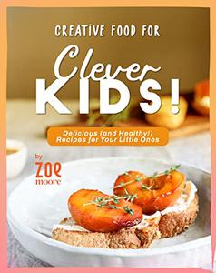 Creative Food for Clever Kids! Delicious (and Healthy!) Food for Your Little Ones
