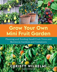 Grow Your Own Mini Fruit Garden Planting and Tending Small Fruit Trees and Berries in Gardens and Containers