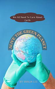 ALIVE THE GREEN PLANET We All Need To Care About Earth
