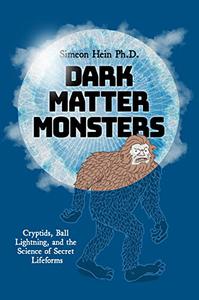 Dark Matter Monsters Cryptids, Ball Lightning, and the Science of Secret Lifeforms