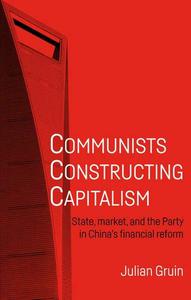 Communists Constructing Capitalism State, Market, and the Party in China's Financial Reform
