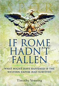 If Rome Hadn't Fallen What Might Have Happened If the Western Empire Had Survived