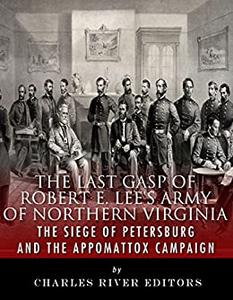 The Last Gasp of Robert E. Lee’s Army of Northern Virginia The Siege of Petersburg and the Appomattox Campaign