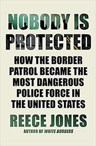 Nobody Is Protected How the Border Patrol Became the Most Dangerous Police Force in the United States