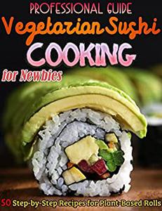 Professional Guide Vegetarian Sushi Cooking for Newbies 50 Step-by-Step Recipes for Plant-Based Rolls