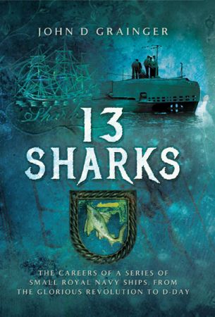 13 Sharks: The Careers of a Series of Small Royal Navy Ships, from the Glorious Revolution to D Day