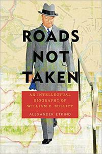 Roads Not Taken An Intellectual Biography of William C. Bullitt