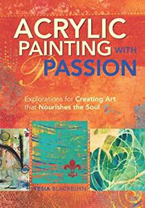 Acrylic Painting with Passion Explorations for Creating Art that Nourishes the Soul