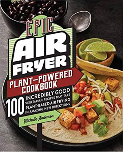 Epic Air Fryer Plant Powered Cookbook : 100 Incredibly Good Vegetarian Recipes That Take Plant Based Air Frying