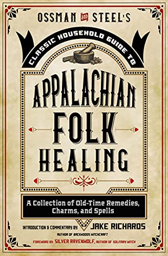 Ossman & Steel's Classic Household Guide to Appalachian Folk Healing A Collection of Old-Time Remedies, Charms, and Spells