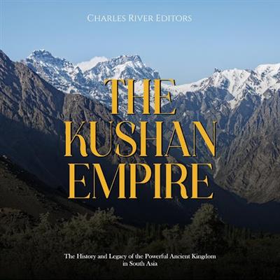 The Kushan Empire The History and Legacy of the Powerful Ancient Dynasty in South Asia [Audiobook]