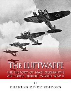 The Luftwaffe The History of Nazi Germany's Air Force during World War II