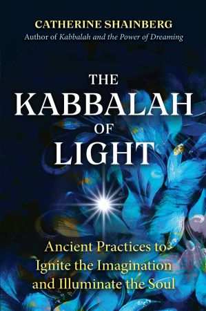 The Kabbalah of Light: Ancient Practices to Ignite the Imagination and Illuminate the Soul