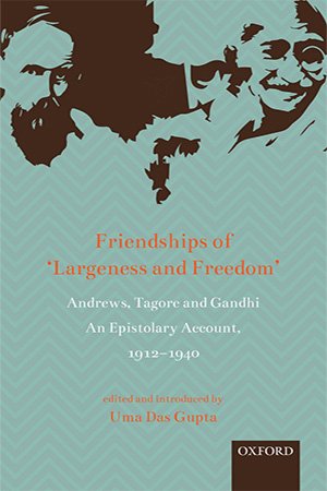 Friendships of 'Largeness and Freedom': Andrews, Tagore, and Gandhi   An Epistolary Account, 1912 1940