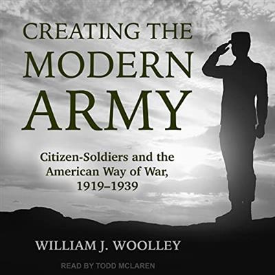 Creating the Modern Army Citizen-Soldiers and the American Way of War, 1919-1939 [Audiobook]