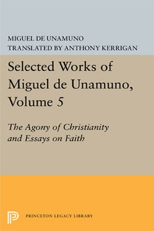 Selected Works of Miguel de Unamuno, Volume 5: The Agony of Christianity and Essays on Faith