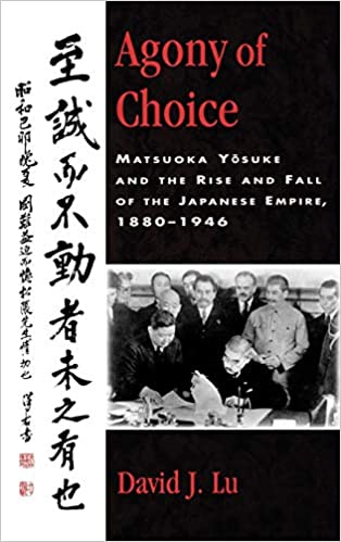 Agony of Choice: Matsuoka Yosuke and the Rise and Fall of the Japanese Empire, 1880 1946
