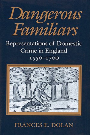 Dangerous Familiars: Representations of Domestic Crime in England, 1550 1700