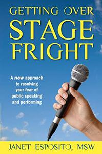Getting Over Stage Fright  A New Approach to Resolving Your Fear of Public Speaking and Performing