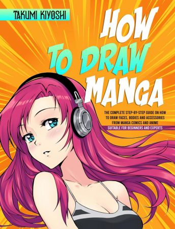 How to Draw Manga: The Complete Step by Step Guide on How to Draw Faces, Bodies and Accessories