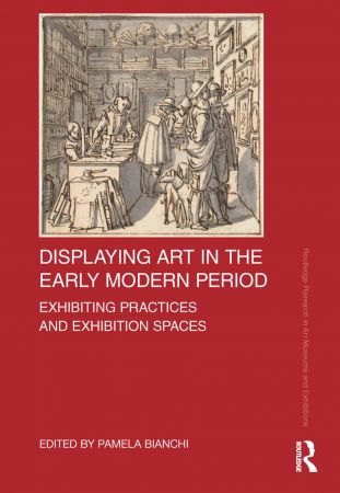Displaying Art in the Early Modern Period Exhibiting Practices and Exhibition Spaces