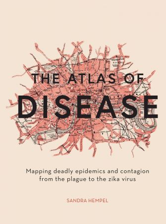 The Atlas of Disease : Mapping Deadly Epidemics and Contagion From the Plague to the Zika Virus (true PDF)