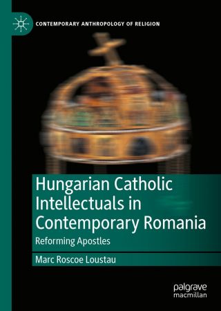 Hungarian Catholic Intellectuals in Contemporary Romania: Reforming Apostles
