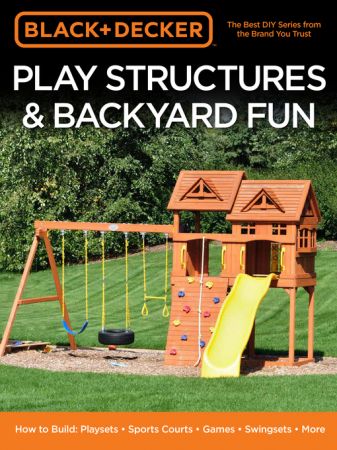 Black & Decker Play Structures & Backyard Fun: How to Build: Playsets   Sports Courts   Games   Swingsets   More (True AZW3)