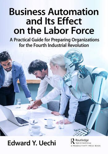 Business Automation and Its Effect on the Labor Force:A Practical Guide for Preparing Organizations for the Fourth Industrial...