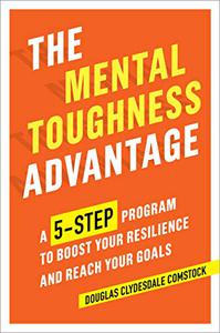 The Mental Toughness Advantage A 5-Step Program to Boost Your Resilience and Reach Your Goals