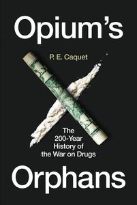 Opium’s Orphans The 200-Year History of the War on Drugs