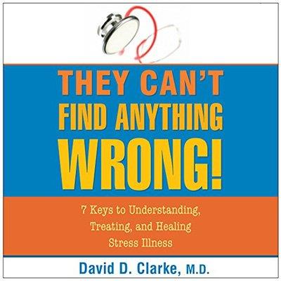 They Can't Find Anything Wrong! 7 Keys to Understanding, Treating, and Healing Stress Illness (Audiobook)