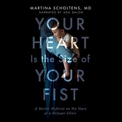 Your Heart Is the Size of Your Fist A Doctor Reflects on Ten Years at a Refugee Clinic [Audiobook]