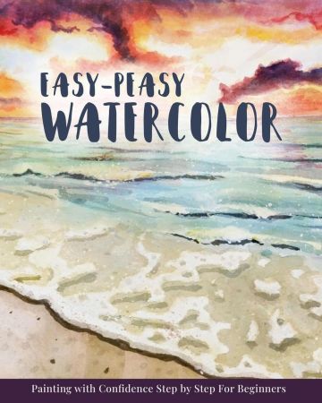 Easy Peasy Watercolor: Painting with Confidence Step by Step For Beginners