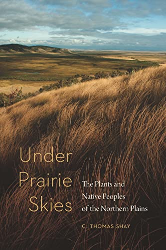 Under Prairie Skies: The Plants and Native Peoples of the Northern Plains   C. Thomas Shay