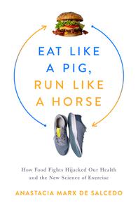 Eat Like a Pig, Run Like a Horse How Food Fights Hijacked Our Health and the New Science of Exercise