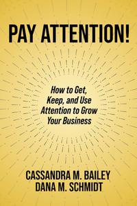 Pay Attention! How to Get, Keep, and Use Attention to Grow Your Business