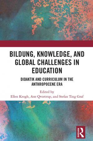 Bildung, Knowledge, and Global Challenges in Education Didaktik and Curriculum in the Anthropocene Era