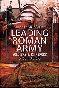 Leading the Roman Army Soldiers and Emperors, 31 BC - 235 AD