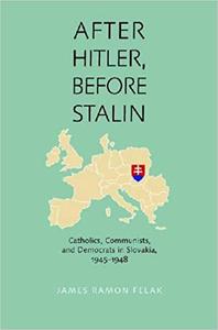 After Hitler, Before Stalin Catholics, Communists, and Democrats in Slovakia, 1945-1948