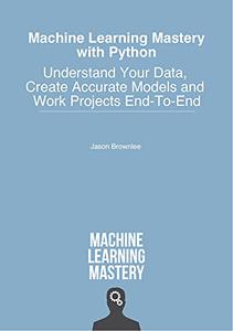 Machine Learning Mastery With Python Understand Your Data, Create Accurate Models and Work Projects End-To-End