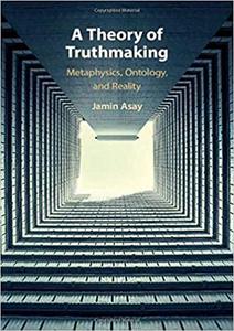 A Theory of Truthmaking Metaphysics, Ontology, and Reality