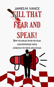 KILL THAT FEAR AND SPEAK! How to speak with no fear and hypnotize your audience to your advantage